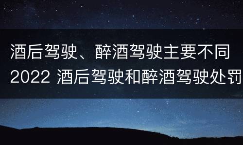 酒后驾驶、醉酒驾驶主要不同2022 酒后驾驶和醉酒驾驶处罚新标准