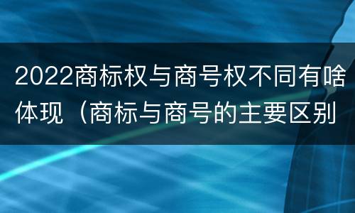 2022商标权与商号权不同有啥体现（商标与商号的主要区别表现）