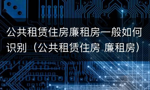 公共租赁住房廉租房一般如何识别（公共租赁住房 廉租房）