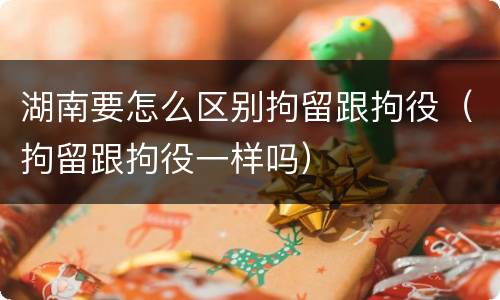 湖南要怎么区别拘留跟拘役（拘留跟拘役一样吗）