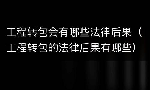 工程转包会有哪些法律后果（工程转包的法律后果有哪些）