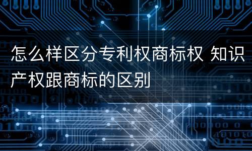 怎么样区分专利权商标权 知识产权跟商标的区别