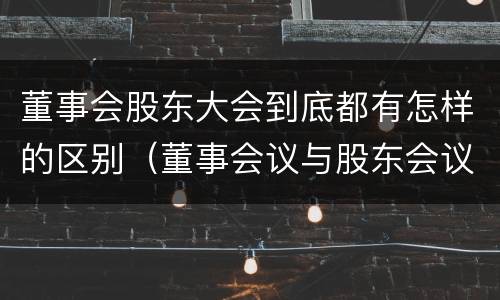 董事会股东大会到底都有怎样的区别（董事会议与股东会议的区别）