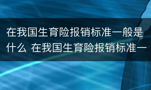 在我国生育险报销标准一般是什么 在我国生育险报销标准一般是什么时候