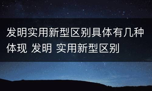 发明实用新型区别具体有几种体现 发明 实用新型区别