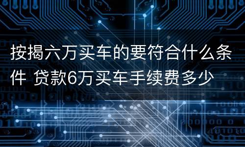 按揭六万买车的要符合什么条件 贷款6万买车手续费多少