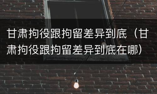 甘肃拘役跟拘留差异到底（甘肃拘役跟拘留差异到底在哪）