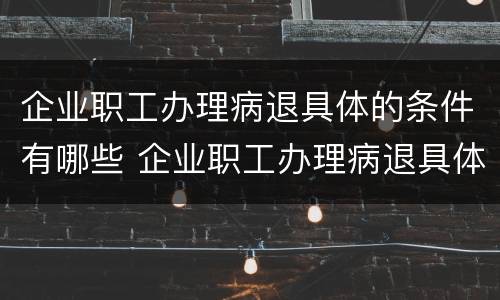 企业职工办理病退具体的条件有哪些 企业职工办理病退具体的条件有哪些规定