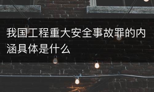 我国工程重大安全事故罪的内涵具体是什么