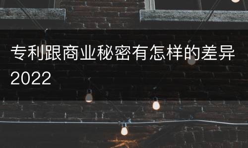 专利跟商业秘密有怎样的差异2022