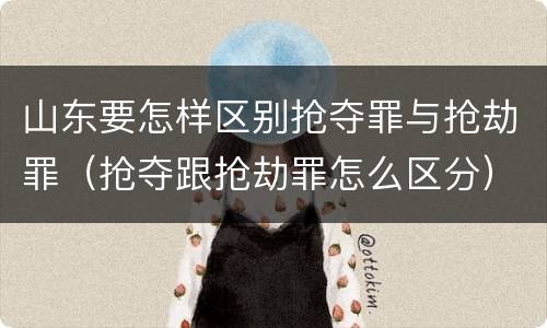 山东要怎样区别抢夺罪与抢劫罪（抢夺跟抢劫罪怎么区分）