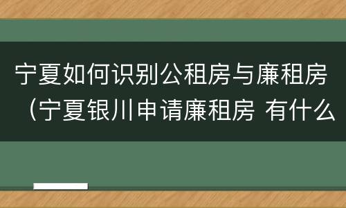 宁夏如何识别公租房与廉租房（宁夏银川申请廉租房 有什么条件）
