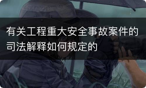 有关工程重大安全事故案件的司法解释如何规定的