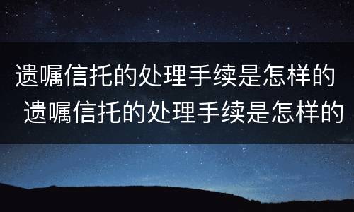 遗嘱信托的处理手续是怎样的 遗嘱信托的处理手续是怎样的流程
