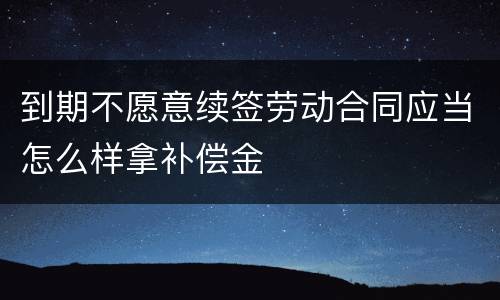 到期不愿意续签劳动合同应当怎么样拿补偿金