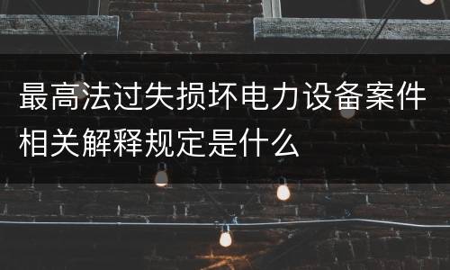 最高法过失损坏电力设备案件相关解释规定是什么