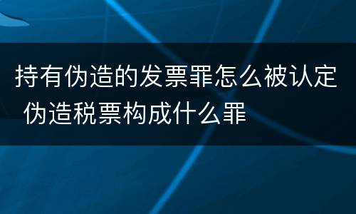 持有伪造的发票罪怎么被认定 伪造税票构成什么罪