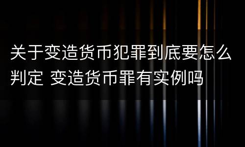 关于变造货币犯罪到底要怎么判定 变造货币罪有实例吗