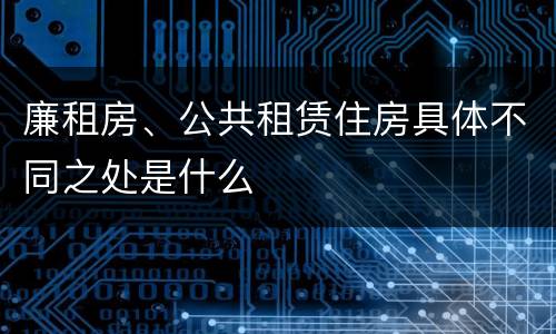 廉租房、公共租赁住房具体不同之处是什么
