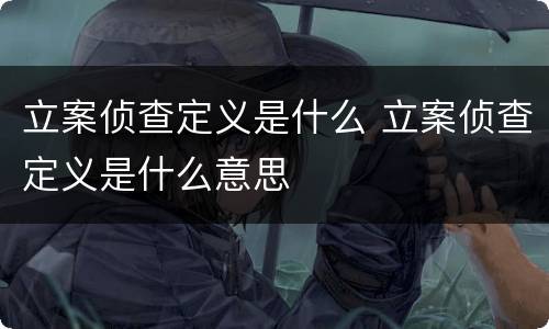 立案侦查定义是什么 立案侦查定义是什么意思