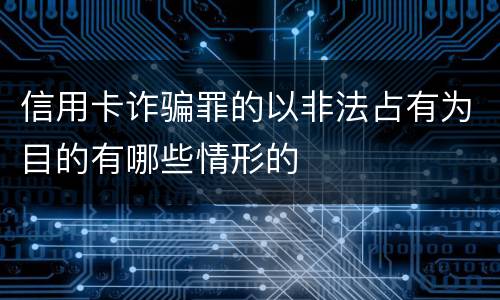 信用卡诈骗罪的以非法占有为目的有哪些情形的