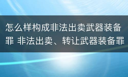 怎么样构成非法出卖武器装备罪 非法出卖、转让武器装备罪