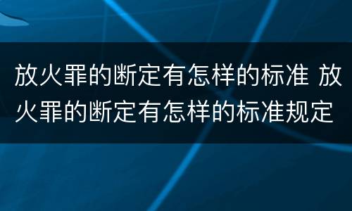 放火罪的断定有怎样的标准 放火罪的断定有怎样的标准规定