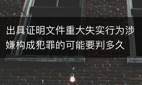 出具证明文件重大失实行为涉嫌构成犯罪的可能要判多久