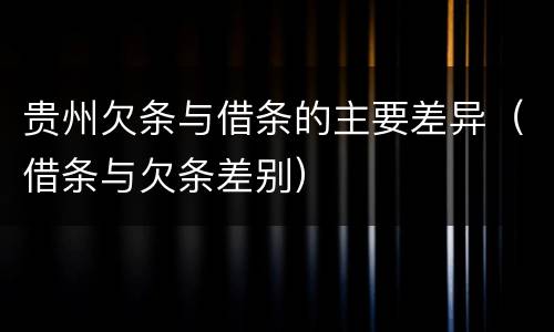 贵州欠条与借条的主要差异（借条与欠条差别）