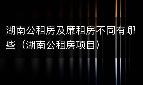 湖南公租房及廉租房不同有哪些（湖南公租房项目）