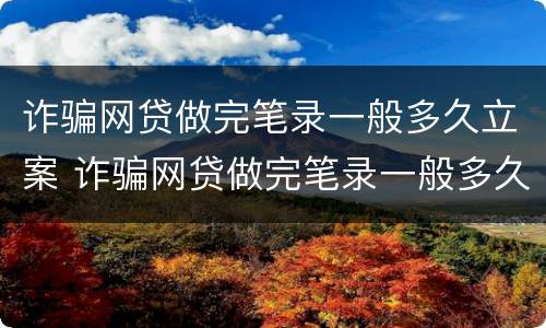诈骗网贷做完笔录一般多久立案 诈骗网贷做完笔录一般多久立案成功