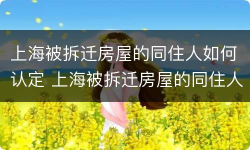 上海被拆迁房屋的同住人如何认定 上海被拆迁房屋的同住人如何认定房子