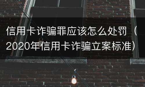 信用卡诈骗罪应该怎么处罚（2020年信用卡诈骗立案标准）