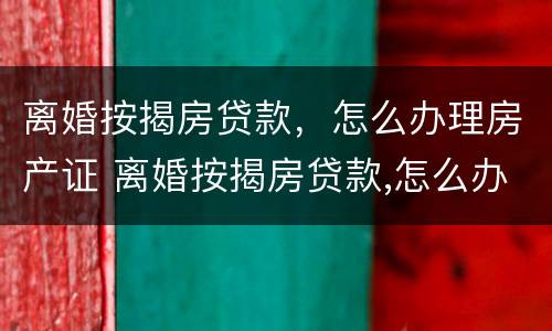 离婚按揭房贷款，怎么办理房产证 离婚按揭房贷款,怎么办理房产证流程