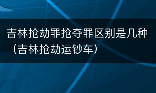 吉林抢劫罪抢夺罪区别是几种（吉林抢劫运钞车）
