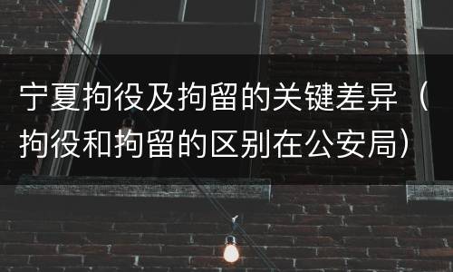 宁夏拘役及拘留的关键差异（拘役和拘留的区别在公安局）