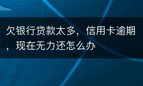 欠银行贷款太多，信用卡逾期，现在无力还怎么办