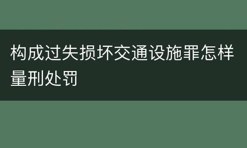 构成过失损坏交通设施罪怎样量刑处罚