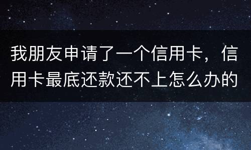我朋友申请了一个信用卡，信用卡最底还款还不上怎么办的啊