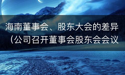 海南董事会、股东大会的差异（公司召开董事会股东会会议）