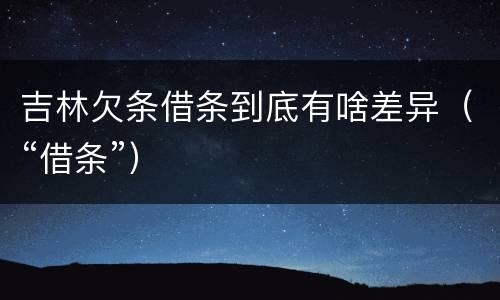 吉林欠条借条到底有啥差异（“借条”）