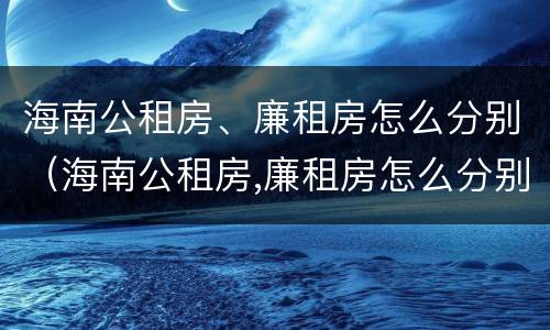 海南公租房、廉租房怎么分别（海南公租房,廉租房怎么分别申请）
