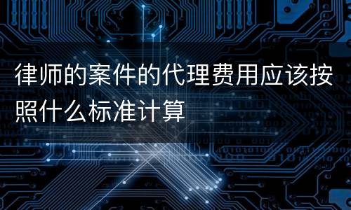 律师的案件的代理费用应该按照什么标准计算