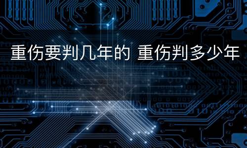 重伤要判几年的 重伤判多少年