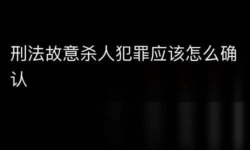 刑法故意杀人犯罪应该怎么确认