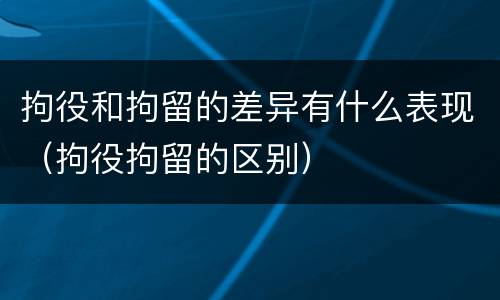 拘役和拘留的差异有什么表现（拘役拘留的区别）