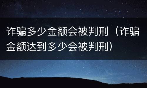 诈骗多少金额会被判刑（诈骗金额达到多少会被判刑）