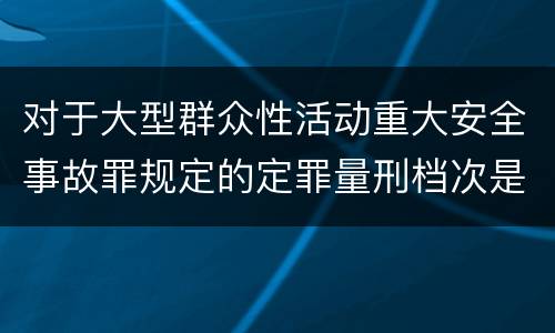 对于大型群众性活动重大安全事故罪规定的定罪量刑档次是什么