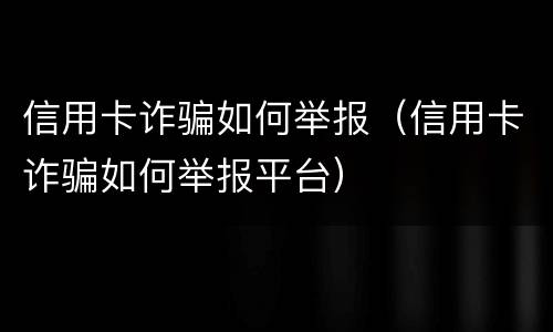 信用卡诈骗如何举报（信用卡诈骗如何举报平台）