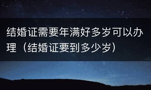 结婚证需要年满好多岁可以办理（结婚证要到多少岁）
